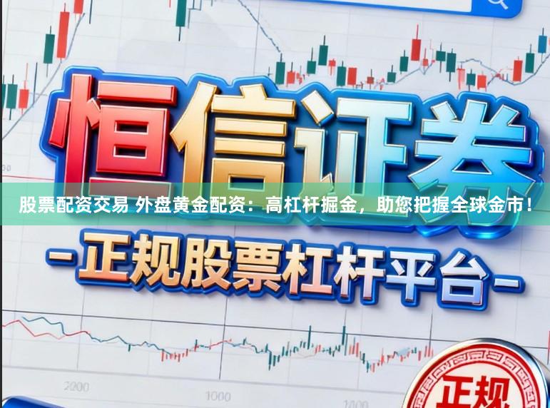 股票配资交易 外盘黄金配资:高杠杆掘金,助您把握全球金市!