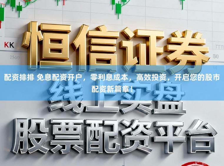 配资排排 免息配资开户，零利息成本，高效投资，开启您的股市配资新篇章！