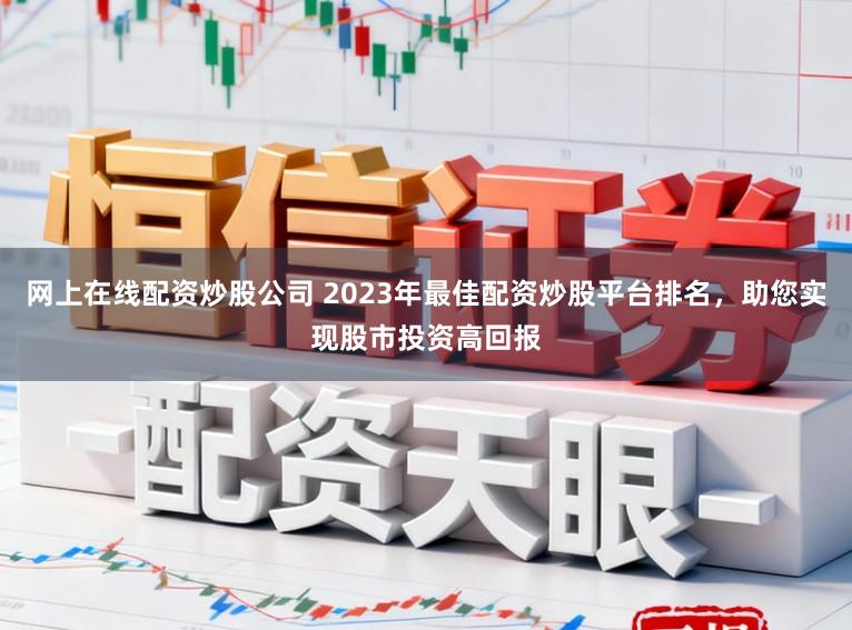 网上在线配资炒股公司 2023年最佳配资炒股平台排名，助您实现股市投资高回报