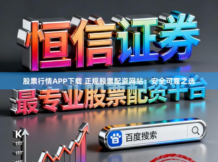 股票行情APP下载 正规股票配资网站：安全可靠之选