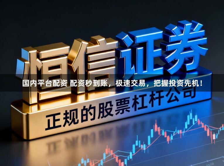 国内平台配资 配资秒到账，极速交易，把握投资先机！