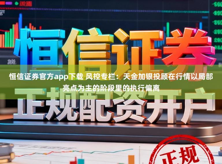 恒信证券官方app下载 风控专栏:天金加银投顾在行情以局部亮点为主的阶段里的执行偏离