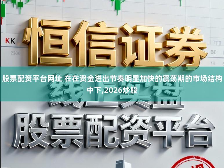 股票配资平台网址 在在资金进出节奏明显加快的震荡期的市场结构中下,2026炒股