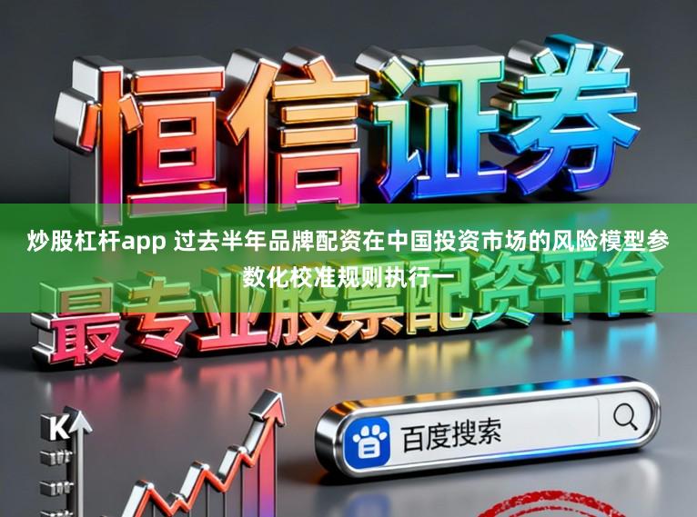 炒股杠杆app 过去半年品牌配资在中国投资市场的风险模型参数化校准规则执行一
