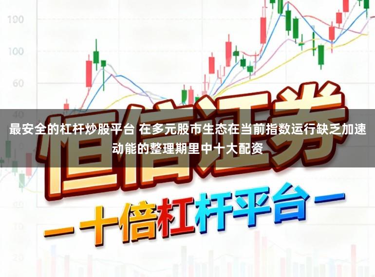 最安全的杠杆炒股平台 在多元股市生态在当前指数运行缺乏加速动能的整理期里中十大配资