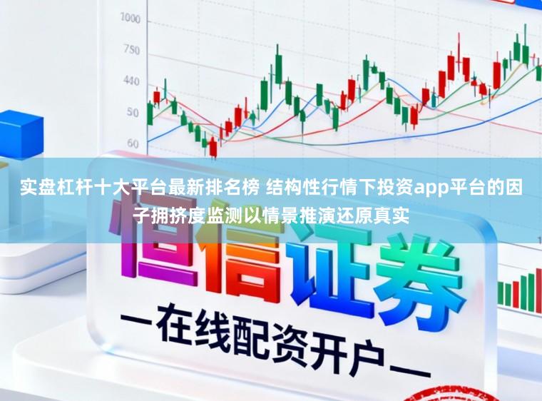 实盘杠杆十大平台最新排名榜 结构性行情下投资app平台的因子拥挤度监测以情景推演还原真实