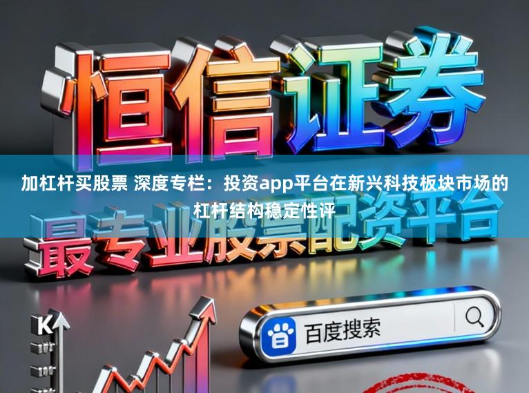加杠杆买股票 深度专栏:投资app平台在新兴科技板块市场的杠杆结构稳定性评