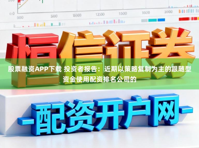 股票融资APP下载 投资者报告:近期以策略复制为主的跟随型资金使用配资排名公司的