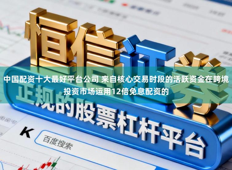 中国配资十大最好平台公司 来自核心交易时段的活跃资金在跨境投资市场运用12倍免息配资的