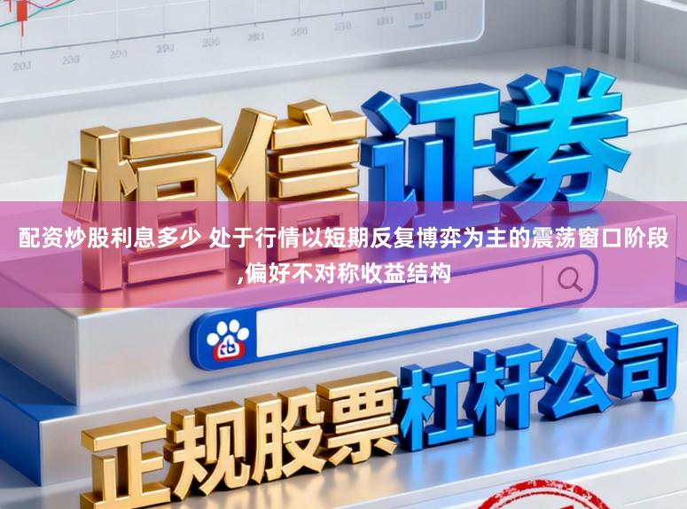 配资炒股利息多少 处于行情以短期反复博弈为主的震荡窗口阶段，偏好不对称收益结构