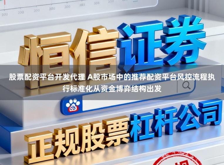 股票配资平台开发代理 A股市场中的推荐配资平台风控流程执行标准化从资金博弈结构出发