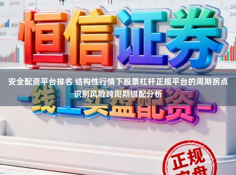 安全配资平台排名 结构性行情下股票杠杆正规平台的周期拐点识别风险跨周期错配分析
