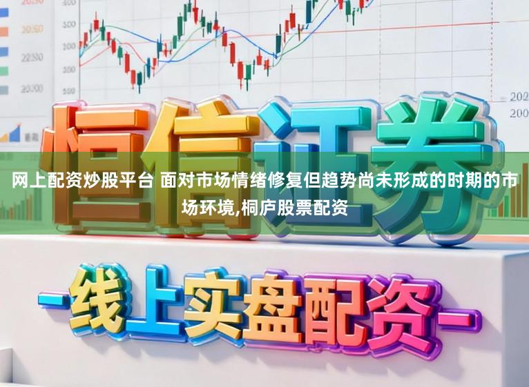 网上配资炒股平台 面对市场情绪修复但趋势尚未形成的时期的市场环境，桐庐股票配资