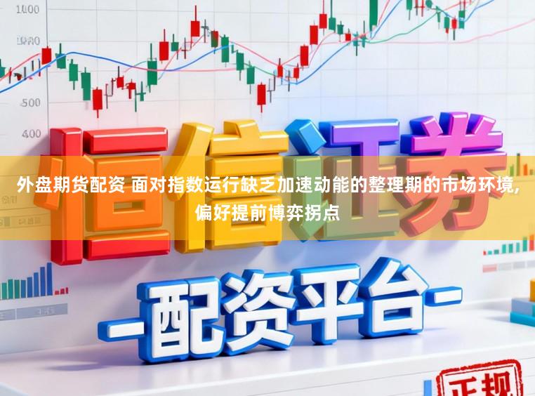 外盘期货配资 面对指数运行缺乏加速动能的整理期的市场环境，偏好提前博弈拐点