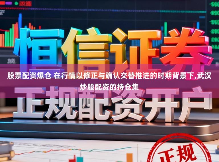 股票配资爆仓 在行情以修正与确认交替推进的时期背景下，武汉炒股配资的持仓集