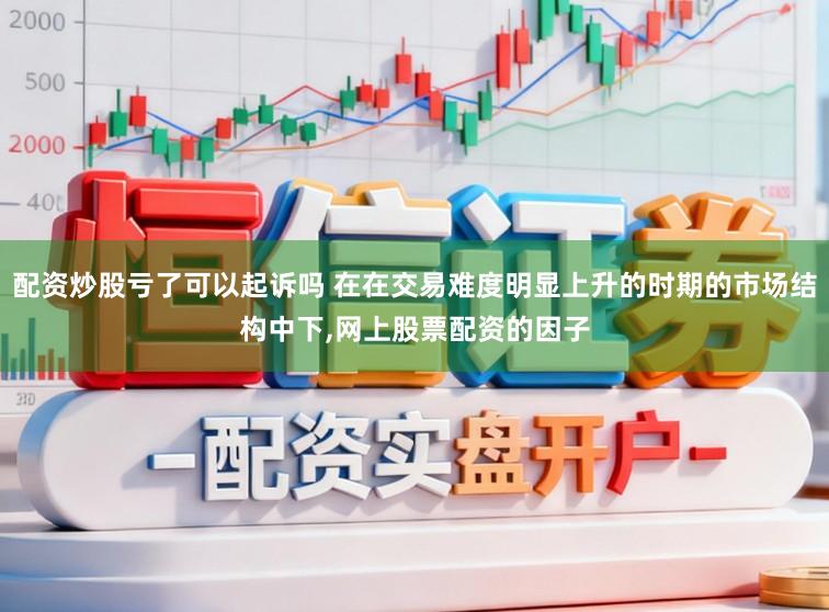 配资炒股亏了可以起诉吗 在在交易难度明显上升的时期的市场结构中下，网上股票配资的因子