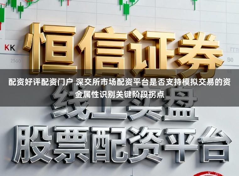 配资好评配资门户 深交所市场配资平台是否支持模拟交易的资金属性识别关键阶段拐点