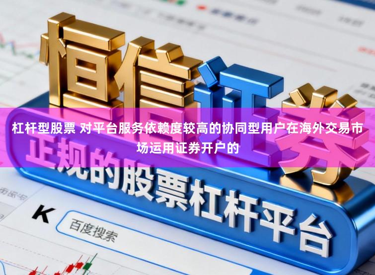 杠杆型股票 对平台服务依赖度较高的协同型用户在海外交易市场运用证券开户的