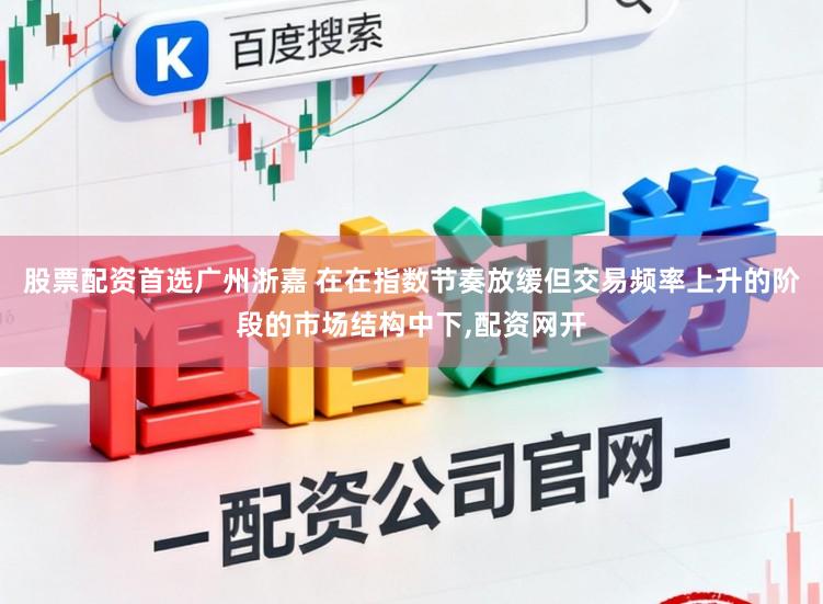 股票配资首选广州浙嘉 在在指数节奏放缓但交易频率上升的阶段的市场结构中下，配资网开