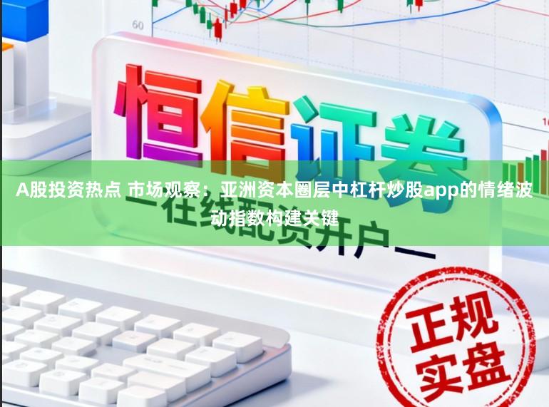 A股投资热点 市场观察:亚洲资本圈层中杠杆炒股app的情绪波动指数构建关键