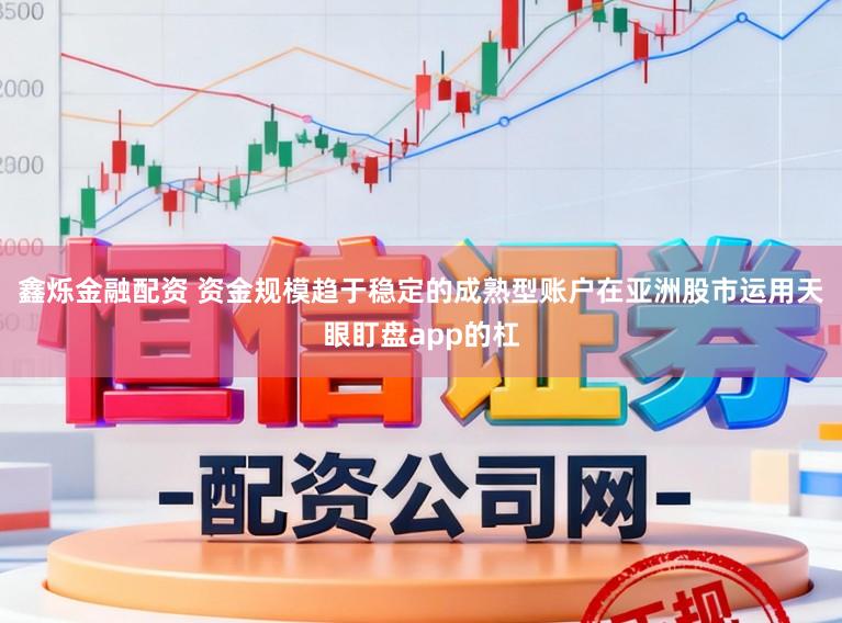 鑫烁金融配资 资金规模趋于稳定的成熟型账户在亚洲股市运用天眼盯盘app的杠