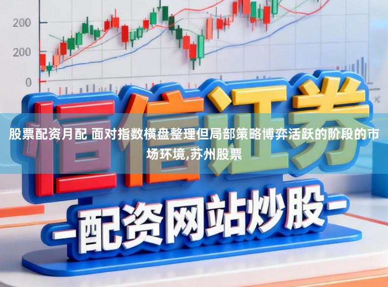 股票配资月配 面对指数横盘整理但局部策略博弈活跃的阶段的市场环境，苏州股票