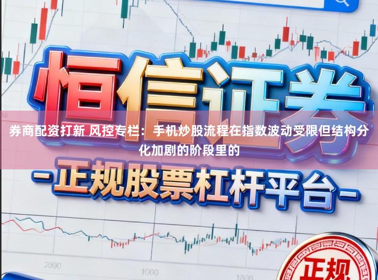 券商配资打新 风控专栏:手机炒股流程在指数波动受限但结构分化加剧的阶段里的