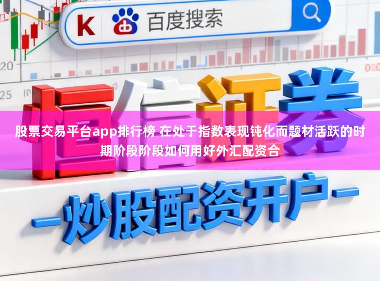 股票交易平台app排行榜 在处于指数表现钝化而题材活跃的时期阶段阶段如何用好外汇配资合