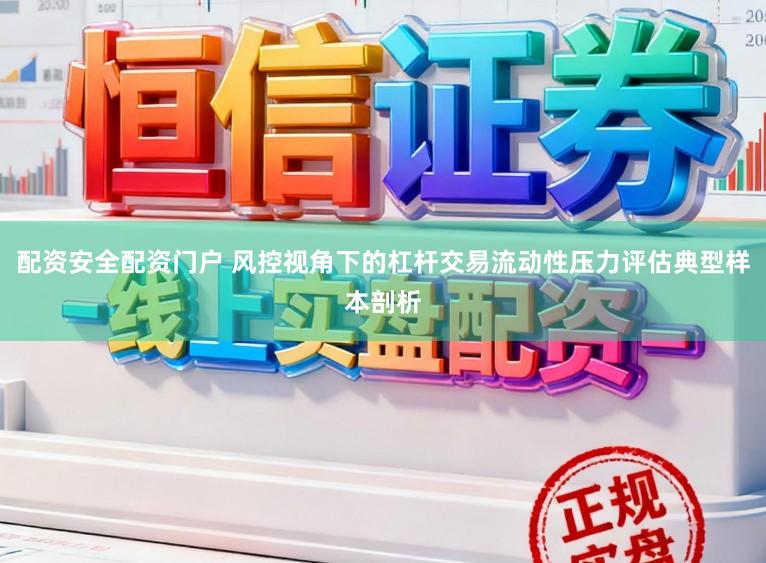 配资安全配资门户 风控视角下的杠杆交易流动性压力评估典型样本剖析