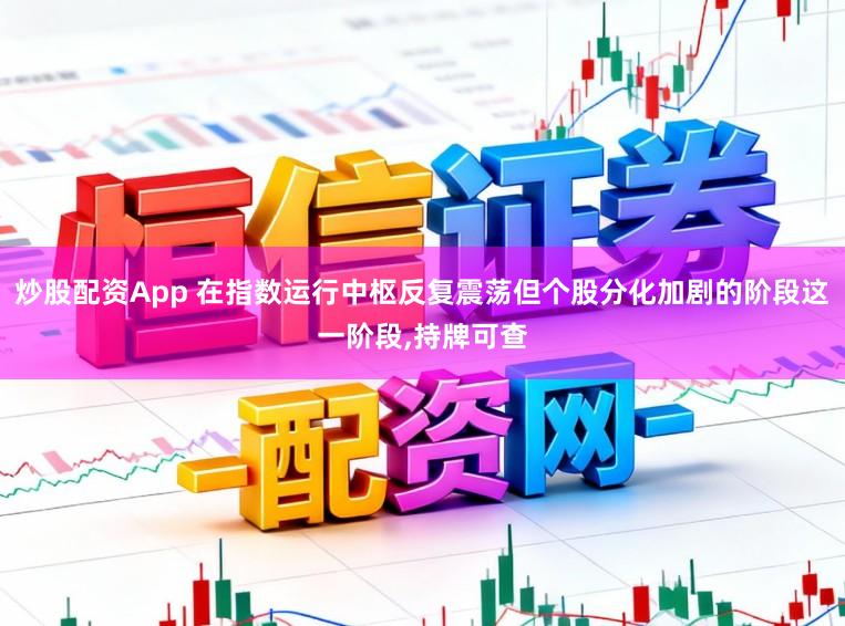 炒股配资App 在指数运行中枢反复震荡但个股分化加剧的阶段这一阶段，持牌可查