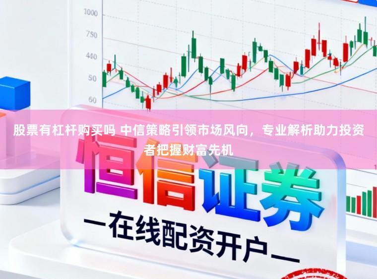 股票有杠杆购买吗 中信策略引领市场风向,专业解析助力投资者把握财富先机