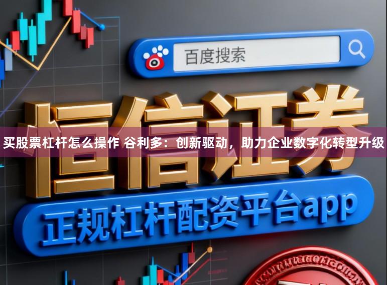 买股票杠杆怎么操作 谷利多:创新驱动,助力企业数字化转型升级