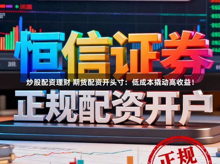 炒股配资理财 期货配资开头寸:低成本撬动高收益!