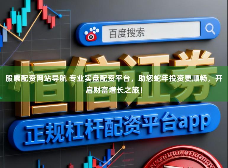 股票配资网站导航 专业实盘配资平台，助您蛇年投资更顺畅，开启财富增长之旅！