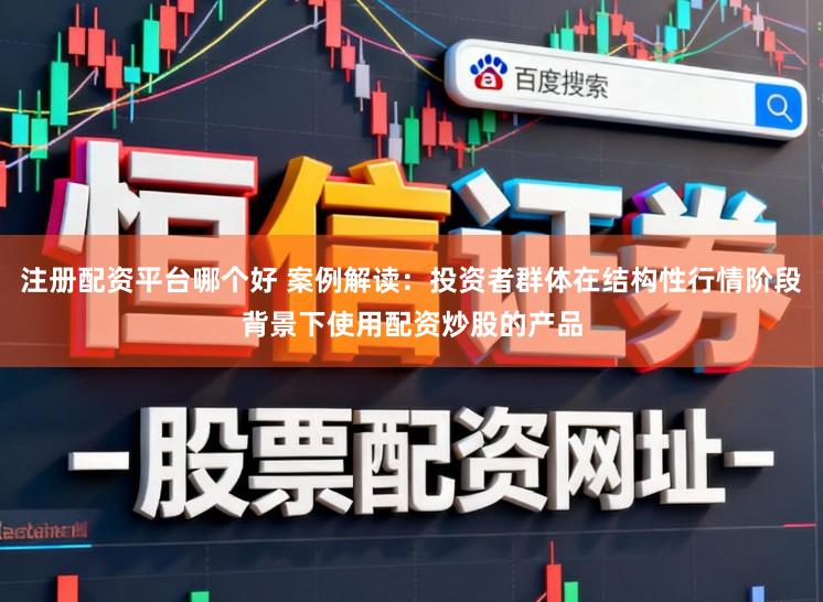 注册配资平台哪个好 案例解读：投资者群体在结构性行情阶段背景下使用配资炒股的产品