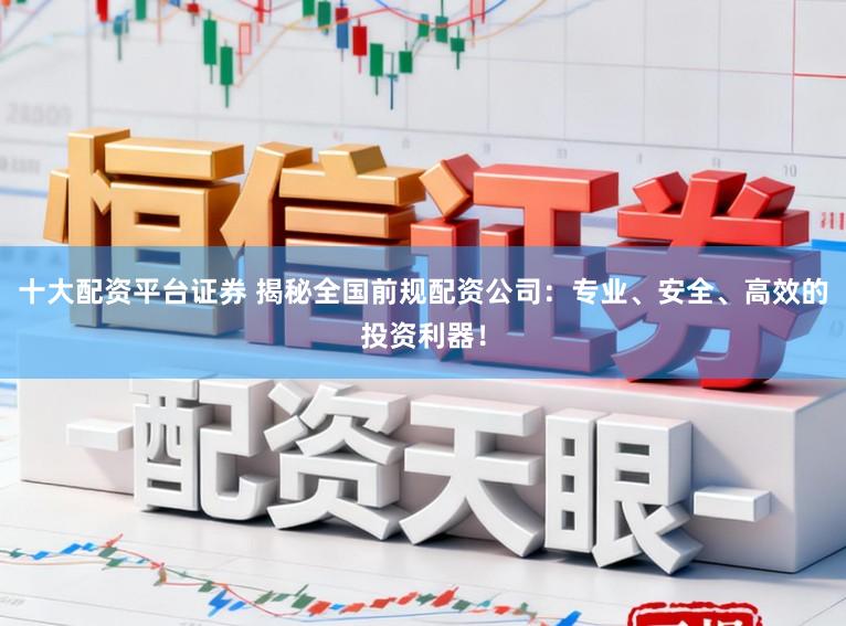 十大配资平台证券 揭秘全国前规配资公司:专业、安全、高效的投资利器!