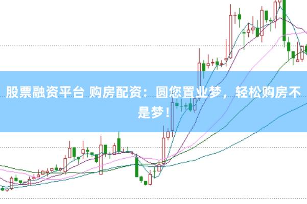 股票融资平台 购房配资:圆您置业梦,轻松购房不是梦!