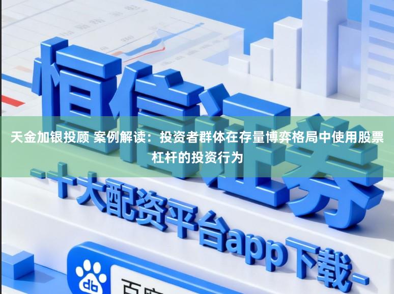 天金加银投顾 案例解读:投资者群体在存量博弈格局中使用股票杠杆的投资行为