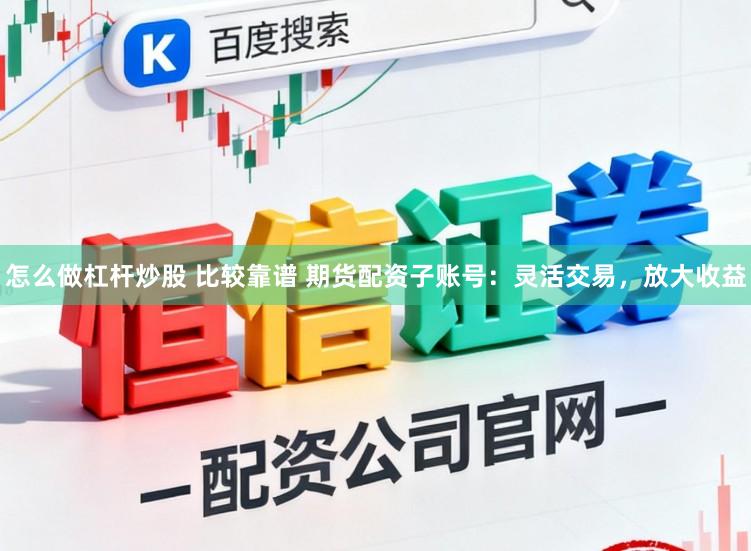 怎么做杠杆炒股 比较靠谱 期货配资子账号:灵活交易,放大收益