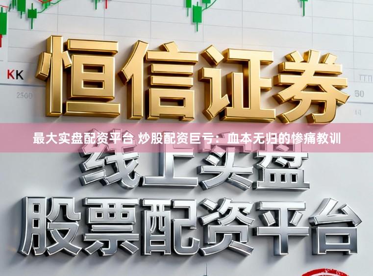 最大实盘配资平台 炒股配资巨亏:血本无归的惨痛教训