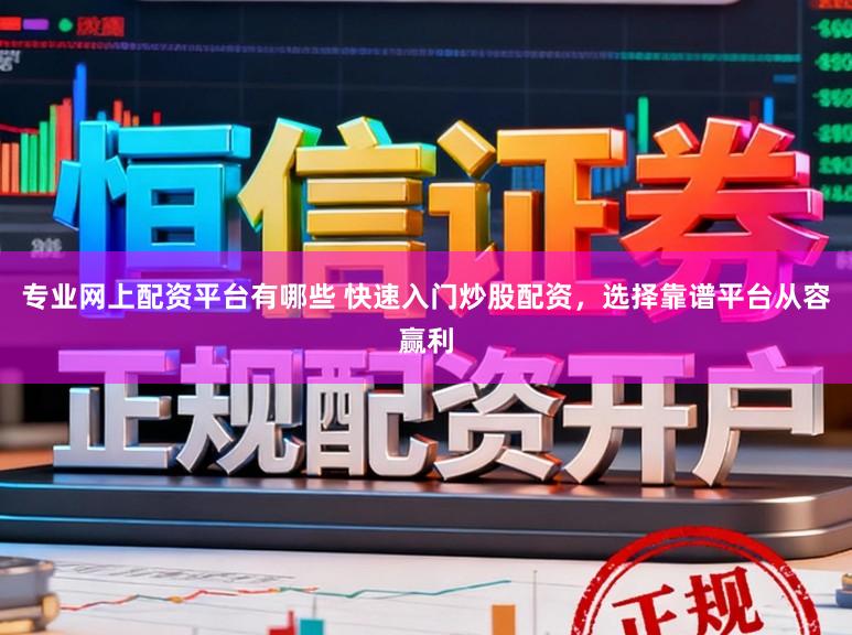 专业网上配资平台有哪些 快速入门炒股配资，选择靠谱平台从容赢利