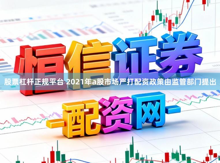 股票杠杆正规平台 2021年a股市场严打配资政策由监管部门提出