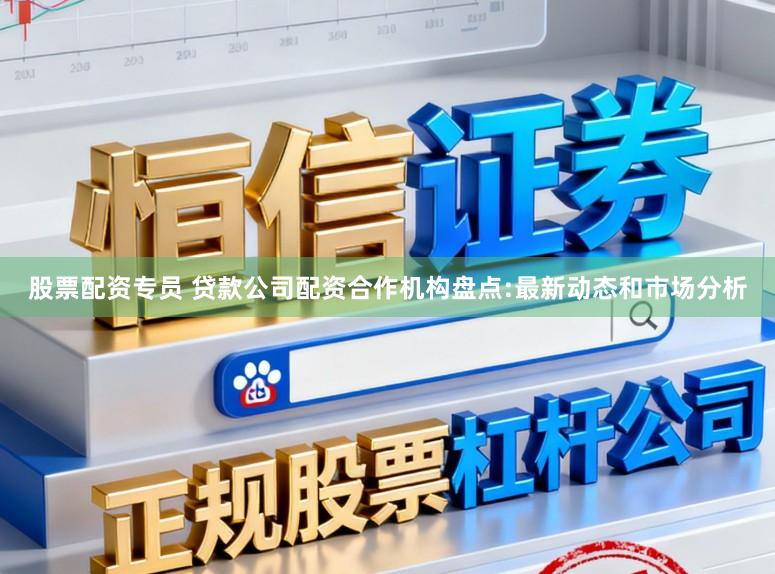 股票配资专员 贷款公司配资合作机构盘点:最新动态和市场分析