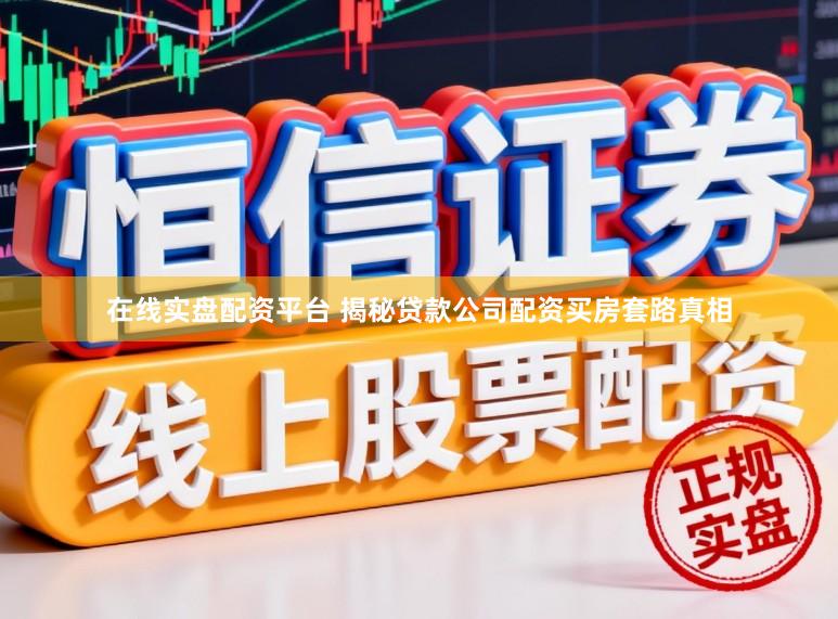 在线实盘配资平台 揭秘贷款公司配资买房套路真相