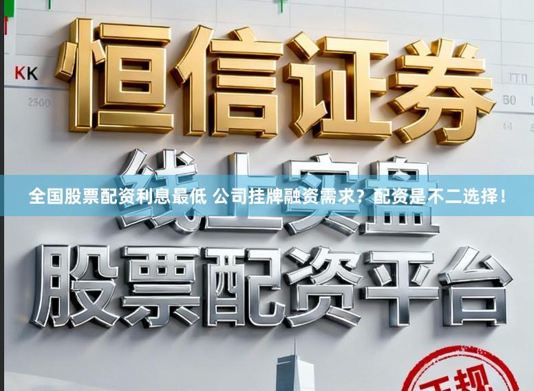 全国股票配资利息最低 公司挂牌融资需求？配资是不二选择！