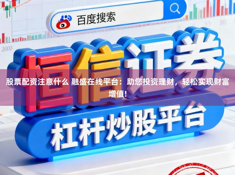 股票配资注意什么 融盛在线平台:助您投资理财,轻松实现财富增值!