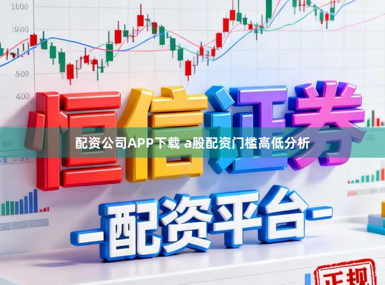 配资公司APP下载 a股配资门槛高低分析
