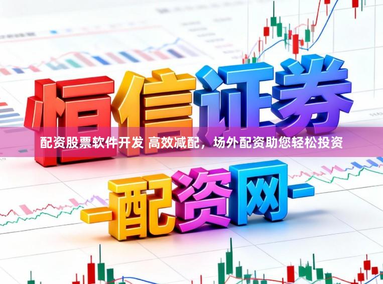 配资股票软件开发 高效减配，场外配资助您轻松投资