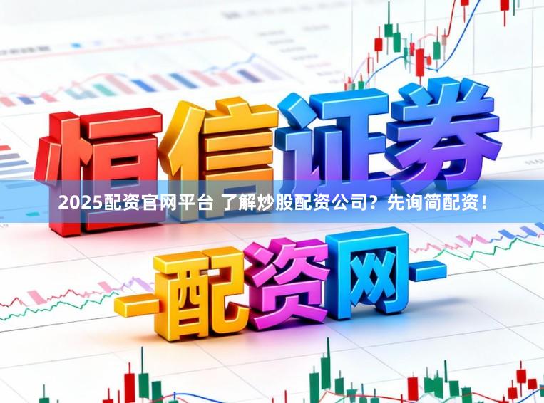 2025配资官网平台 了解炒股配资公司？先询简配资！