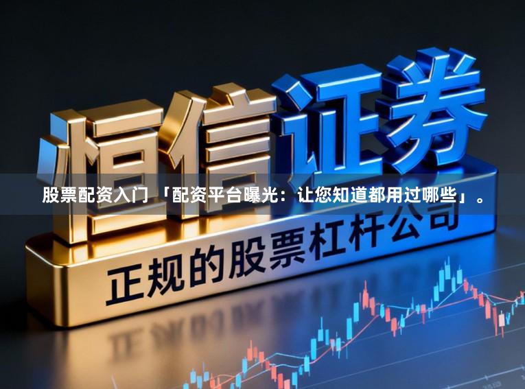 股票配资入门 「配资平台曝光：让您知道都用过哪些」。